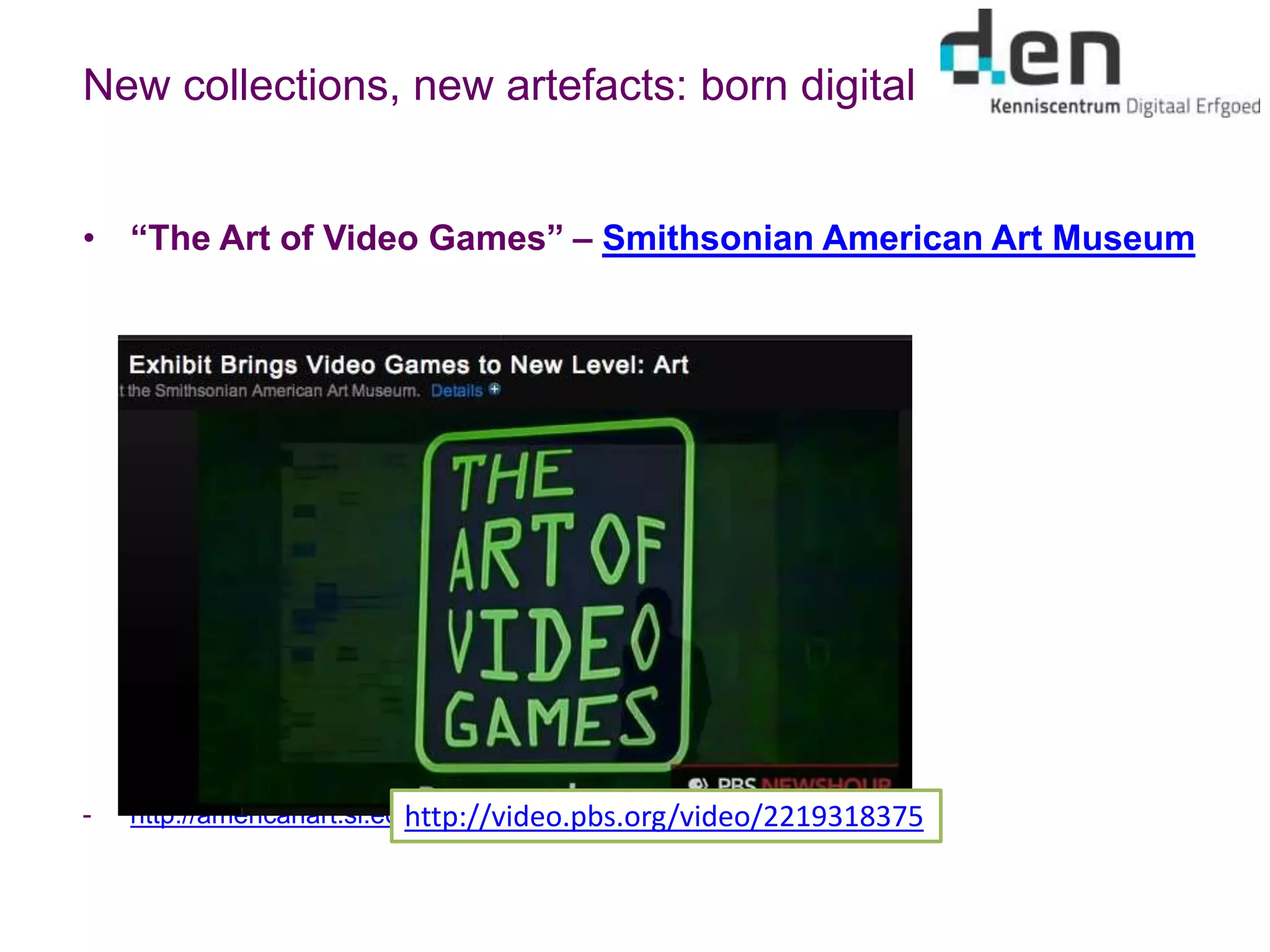 New collections, new artefacts: born digital
• “The Art of Video Games” – Smithsonian American Art Museum
- http://americanart.si.edu/exhibitions/archive/2012/games/artists/http://video.pbs.org/video/2219318375
 