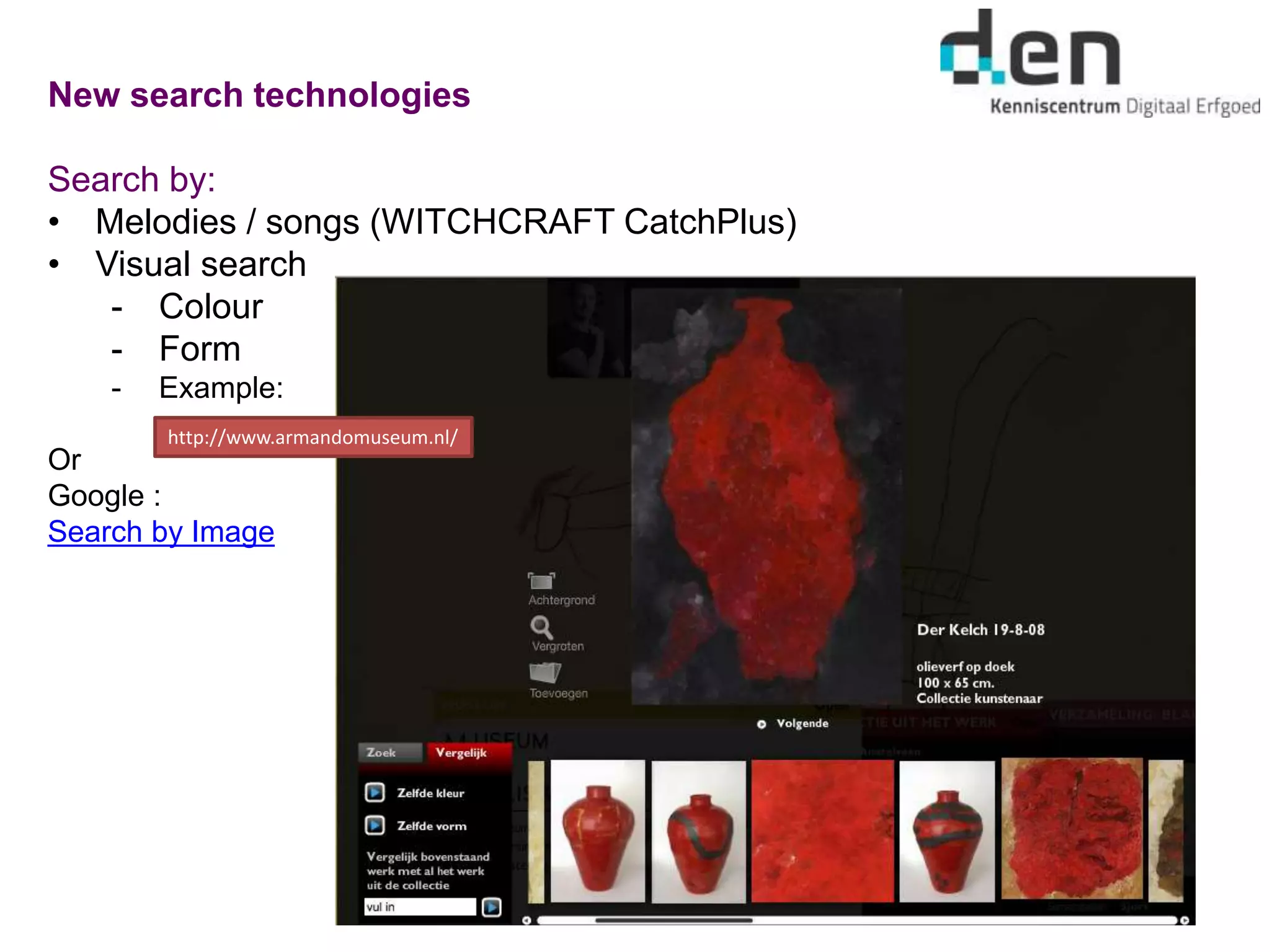 New search technologies
Search by:
• Melodies / songs (WITCHCRAFT CatchPlus)
• Visual search
- Colour
- Form
- Example:
Or
Google :
Search by Image
http://www.armandomuseum.nl/
 