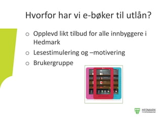 o Opplevd likt tilbud for alle innbyggere i
Hedmark
o Lesestimulering og –motivering
o Brukergruppe
Hvorfor har vi e-bøker til utlån?
 