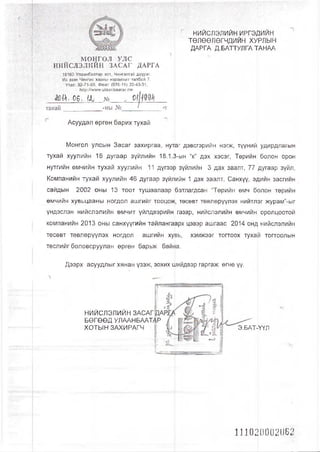 г НИЙСЛЭЛИЙН ИРГЭДИЙН
ТӨЛӨӨЛӨГЧДИЙН Х^РЛЫН
ДАРГА Д.БАТТУЛГА ТАНАА
танай_____________-ны № '_______ -т
Асуудал өргөн барих тухай
Монгол улсын Засаг захиргаа, нутаг дэвсгэрийн нэгж, түүний удирдлагын
тухай хуулийн 18 дугаар зүйлийн 18.1.3-ын “к” дэх хэсэг, Төрийн болон орон
нутгийн өмчийн тухай хуулийн 11 дүгээю зүйлийн 3 дах заалт, 77 [цугаар зүйл,
Компанийн тухай хуулийн 46 дугаар зүйлийн 1 дэх заалт, Санхүү, эдийн засгийн
сайдын 2002 оны 13 тоот тушаалаар батлагдсан “Төрийн өмч болон төрийн
өмчийн хувьцааны ногдол ашгийг тооцож, төсөвт төвлөрүүлэх нийтлэг журам”-ыг
үндэслэн нийслэлийн өмчит үйлдвэрийн газар, нийслэлийн өмчийн оролцоотой
компанийн 2013 оны санхүүгийн тайлангаарх цэвэр ашгаас 2014 онд нийслэлийн
төсөвт төвлөрүүлэх ногдол ашгийн хувь, хэмжээг тогтоох тухай тогтоолын
төслийг боловсруулан өргөн барьж байна.
Дээрх асуудлыг хянан үзэж, зохих шийдвэр гаргаж өгнө үү.
НИЙСЛЭЛИЙН
БӨГӨӨД УЛААНБААТАР
ХОТЫН ЗАХИРАГЧ Э.БАТ^ҮҮЛ
МОНГОЛ УЛС
НИЙСЛЭЛИЙН ЗАСАГ ДАРГА
15160 Улаанбаатар хот, Чингэлтэй дүүрэг,
Их эзэн Чингис хааны нэрэмжит талбай 7,
Утас: 32-71-99, Факс: (976-11) 32-43-31,
Ьир:/Ллллмг.и1аапЬаа4аг.тп
Й Й . Об. II № .
1110200021)62
 