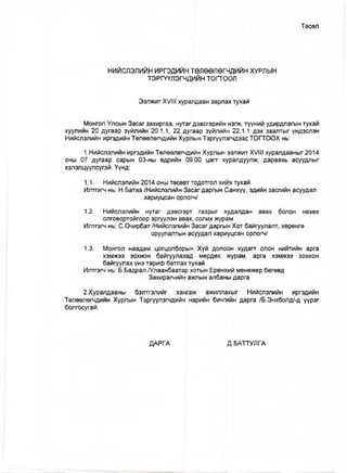 Төсөл
НИЙСЛЭЛИЙН ИРГЭДИЙН ТӨЛӨӨЛӨГЧДИЙН ХУРЛЫН
ТЭРГҮҮЛЭГЧДИЙН тогтоол
Ээлжит XVIII хуралдаан зарлах тухай
Монгол Улсын Засаг захиргаа, нутагдэвсгэрийн нэгж, түүний удирдлагын тухай
хуулийн 20 дугаар зүйлийн 20.1.1, 22 дугаар зүйлийн 22.1.1 дэх заалтыг үндэслэн
Нийслэлийн иргэдийн Төлөөлөгчдийн Хурлын Тэргүүлэгчдээс ТОГТООХ нь:
1.Нийслэлийн иргэдийн Төлөөлөгчдийн Хурлын ээлжит XVIII хуралдааныг 2014
оны 07 дугаар сарын 03-ны өдрийн 09.00 цагт хуралдуулж, дараахь асуудлыг
хэлэлцүүлсүгэй. Үүнд:
1.1. Нийслэлийн 2014 оны төсөвт тодотгол хийх тухай
Илтгэгч нь: Н.Батаа /Нийслэлийн Засаг даргын Санхүү, эдийн засгийн асуудал
хариуцсан орлогч/
1.2. Нийслэлийн нутаг дэвсгэрт газрыг худапдан авах болон нөхөх
олговортойгоор эргүүлэн авах, солих журам
Илтгэгч нь: С.Очирбат/Нийслэлийн Засаг даргын Хот байгуулалт, хөрөнгө
оруулалтын асуудап хариуцсан орлогч/
1.3. Монгол наадам цогцолборын Хүй долоон худагт олон нийтийн арга
хэмжээ зохион байгуулахад мөрдөх журам, арга хэмжээ зохион
байгуулах үнэ тариф батлах тухай
Илтгэгч нь: Б.Бадрал /Улаанбаатар хотын Ерөнхий менежер бөгөөд
Захирагчийн ажлын апбаны дарга
2.Хуралдааны бэлтгэлийг хангаж ажиллахыг Нийслэлийн иргэдийн
Төлөөлөгчдийн Хурлын Тэргүүлэгчдийн нарийн бичгийн дарга /Б.Энхболд/-д үүрэг
болгосугай.
ДАРГА Д.БАТТУЛГА
 