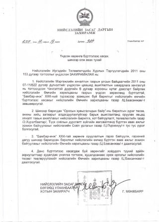НИЙСЛЭЛИЙН ЗАСАГ ДАР|ГЫН
ЗАХИРАМЖ
оны сарын өдер Дугаар 9<& Улаанбаатар хот
Г
Үндсэн хөрөнгө бүртгэлээс хасах,
шинээр олж авах тухай
Нийслэлийн Иргэдийн Төлөөлөгчдййн Хурлын Тэргүүлэгчдийн 2011 оны
153 дугаар тогтоолыг үндэслэн ЗАХИРАМжЛАХ нь:
1. Нийслэлийн Мэргэжлийн хяналтын газрын улсын байцаагчийн 2011 оны
07-11/622 дүгээр дүгнэлтийг үндэслэн цаашид ашиглалтын шаардлага хангахгүй
нь тогтоогдсон Чингэлтэй дүүргийн 6 дугаар хорооны нутаг дэвсгэрт байрлах
нийслэлийн Өмчийн харилцааны газрын үндсэн хөрөнгөнд бүртгэлтэй,
"Бамбар-инж" ХХК-ний түрээсээр эзэмшиж буй барилгыг нийслэлийн өмчийн
'бүртгэлээс хасахыг нийслэлийн Өмчийн харилцааны газар /Ц.Баасанжав/-т
зөвшөөрсүгэй.
2. Шинээр баригдах “Оросын хувьсгалчдын байр”-ны барилгын зураг төсөв,
анхны хийц загварыг алдагдуулахгүйгээр барьж ашиглалтанд орумлах явцад
хяналт тавьж ажиллахыг нийслэлийн Барилга, хот байгуулалт, төлөвлөлтийн газар
/Э.Хүрэлбаатар/, Түүх соёлын дурсгалт зүйлийн жагсаалтанд бүртгэн авах ажлыг
зохион байгуулахыг нийслэлийн Соёл урлагын газар /Ц.Пүрэвхүү/-т тус тус үүрэг
болгосугай.
3. “Бамбар-инж” ХХК-тай хөрөнгө рруулалтын гэрээ байгуулж, гэрээний
дагуу шинээр баригдсан барилгыг нийслэлийн өмчид б^ртгэн авах ажлыг зохион
байгуулахыг нийслэлийн Өмчийн харилцааны газар /Ц.Брасанжав/-т даалгасугай.
4. Данс бүртгэлээс хасагдаж буи хөрөнгийг хоёрдогч түүхий эдййн
зориулалтаар худалдах үнэлгээ тогтоож, худалдсанаас орох орлогыг нийслэлийн
төсөвт төвлөрүүлэхийг нийслэлийн Өмчийн харилцааны газар /Ц.Баасанжав/-т
даалгасугай.
НИЙСЛЭЛИЙН ЗАС/
БӨГӨӨД УЛААНБАА
ХОТЫН ЗАХИРАГЧ Г. МӨНХБАЯР
 