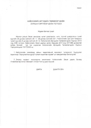 төсөл
НИЙСЛЭЛИЙН ИРГЭДИЙН төлөөлөгчдийн
ХУРЛЫН ТЭРГҮҮЛЭГЧДИЙН ТОГТООЛ
Журам батлах |гухай
Монгол улсын Засаг захиргаа, нутаг дэвсгэрийн нэгж, түүний удирдлагын тухай
хуулийн 20 дугаар зүйлийн 20.1.7, 39 дүгээр зүйлийн 39.1, Нийслэлийн эрх зүйн байдлын
тухай хуулийн 8 дугаар зүйлийн 8.1.2, Нийслэлийн Иргэдийн Төлөөлөгчдийн Хурлын 2012
оны 2/08 тогтоол, Ншйслэлийн Засаг даргын өрг^н барьсан 2014 оны 01/1389 дугаартай
албан бичгийг тус тус үндэслэн Нийслэлийн Иргэдийн Төлөөлөгчдийн Хурлын
Тэргүүлэгчдээс ТОГТООХ нь:
1. Нийслэлийн хэмжээнд замын хөдөлгөөний зохиомол түгжрэлийг бууруулах
зорилгоор “Зориулалтын дугуй түгжигч ашиглах журам”-ыг хавсралтаар баталсугай.
2. Энэхүү журмыг хэрэгжүүлж ажиллахыг Нийслэлийн Засаг дарга бөгөөд
Улаанбаатар хотын Захирагч /Э.Бат-Үүл/-д даалге)сугай.
ДАРГА Д.БАТТУЛГА
 