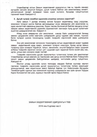 УлаанбаатаЬ хотын Замын хөдөлгөөний удирдлагын төв нь төрийн өмнөөс
иргэдийн өмчийн аюулгүй байдал, дүгуй түгжиж байгаа үйл ажиллагаанд хяналт,
үйлчилгээний чанарт анхаарал тавих үүрэг хүлээнэ. Бусдаар гүйцэтгүүлсэн
гэрээний төсөл Хавсралт-2.
3. Дугуй түгжих эхэлбэл одоогийн ачилтаа зогсоох хэрэгтэй?
Авто замын 1 дүгээр эгнээнд зогсон бусдын хөдөлгөөнд саад учруулан,
збхиомол түгжрэл үүсгэх байгаа автомашиныг ачиж зөөвөрлөх үйл ажиллагаа нь
одоо хангалттай хэмжээнд ажиллах, бүрэн таслах боломжгүй байгаа нөхцөлд олныг
хамрах замын хөдөлгөөний дүрмийн хэрэгжилтийг хангахын тулд дугуй тгүгжигчийг
ашиглах шаардлагатай юм. Хавралт-3
Иймд ачиж зөөвөрлөх үйл ажиллагаа хэвээр байх шаардлагатай бөгөөд
зфвхөн цагдаагийн алба хаагчийн шийдвэриин дагуу гудамж зам хаасан, түүнээс
бОлж түгжрэл үүссэн тохиолдолд тухайн тээврийн хэрэгслийг зөөж шилжүүлэх
брлно.
Энэ үйл ажиллагааг зогсоосон тохиолдолд хотын хөдөлгөөний жиЖиг гудамж
замын хөдөлгөөний хурд саарч, зохиомол түгжрэл нэмэгдэн, бусад иргэд замын
түгжрэлд орон хохирох төдийгүй, галын, эмнэлгийн, онцгой байдлын зэр^г шуурхай
албаны тээврийн хэрэгсэл ослын цэгт шуурхай хурч чадахгүй болж хүний амь нас,
иргэн, улсын өмч хохирох сөрөг талтай.
Тээврийн хэрэгслийн дугуйг зориулалтын түгжигчээр түгжих үйл ажиллагааг
УЛаанбаатар хотын хамгийн их төвлөрсөн зам дагуу зогсож байгаа Бага Тойруугийн
хфсэгт замын цагдаагийн байгууллагын шийдвэр, чиглэлийн дагуу гүйцэтгэнэ.
Х&всралт-4
Монгол улсад одоогийн хүчин төгөлдөр мөрдөж байгаа хуулиар зөрчил
гаргасан тээврийн хэрэгслийн дугуйг зориулалтын түгжигчээр түгжих карилцааг
зохицуулаагүи, мөн
Төлөөлөгчдийн хур
хориглосон заалт байхгүй байгаа тул Нийслэлийн Иргэдийн
лын эрх хэмжээний хүрээйд шийдвэрлэн эрх зүйн орчинг бүрдэх
бүрэн боломжгой гэж үзэн, журмын төслийг өргөн барьж байна.
ЗАМЫН ХӨДӨЛГӨӨНИЙ УДИРДЛАГЫН ТӨВ
2014 оны 6 дугаар сар 2
 