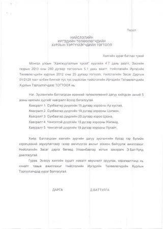 нийслэлийн
ИРГЭДИЙН ТӨЛӨӨЛӨГЧДИЙН
ХУРЛЫН ТЭРГҮҮЛЭГЧДИЙН ТОГТООЛ
Хаягийн зураг батлах тухай
Монгол улсын "Хаягжуулалтын тухай' хуулийн 4.7 дахь заалт, Засгийн
газрын 2013 оны 280 дугаар тогтоолын 5.1 дахь заалт, Нийслэлийн Иргэдийн
Төлөөлөгчдийн хурлын 2012 оны 25 дугаар тогтоол, Нийслэлийн Засаг Даргын
01/2128 тоот албан бичгийгтус тус үндэслэн Нийслэлийн Иргэдийн Төлөөлөгчдийн
Хурлын Тэргүүлэгч^ээс ТОГТООХ нь:
Нэг. Зуслангийн батлагдсан ерөнхий төлөвлөгөөний дагуу хийгдсэн эхний 5
амны хаягийн зургийг хавсралт ёсоор баталсупай.
Хавсралт 1. ^үхбаатар дүүргийн 15 дугаар хорооны Ар хустай,
Хавсралт 2. Сүхбаатар дүүргийн 19 дүгээр хорооны Цолмон,
Хавсралт 3. Сүхбаатар дүүргийн 20 дугаар хороо Цээнэ,
Хавсралт4. Чингэлтэй дүүргийн 19 дүгэрр хорооны Жигжид,
Хавсралт 5. Чингэлтэй дүүргийн 19 дүгээр хорооны Яргайт,
Хоёр. Батлагдсан хаягийн зургийн дагуу зуслангийн бүсэд гэр бүлийн
хэрэгцээний зориулалтаар газар өмчлүүлэх ажлыг зохион байгуулж ажиллахыг
Нийслэлийн Засаг дарга бөгөөд Улаанбаатар хотын захирагч Э.Бат-Үүлд
даалгасугай.
Гурав. Энэхүү хаягийн зурагт нэмэлт өөрчлөлт оруулах, хэрэгжилтэнд нь
хяналт тавьж ажиллахыг Нийспэлийн Иргэдийн Төлөөлөгчдийн Хурлын
Тэргүүлэгчдэд үүрэг болгосугай.
Төсөл
ДАРГА Д.БАТТУЛГА
 