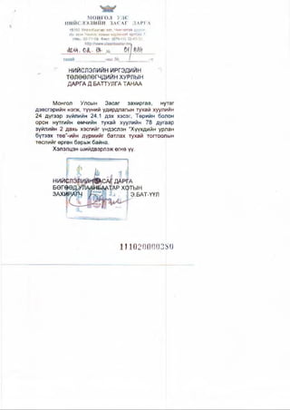 МОНГОЛ УЛС
НИЙСЛЭЛИЙН ЗАСАГ ДАРГА
1ИШ Уякшбажгяр -ЩШ, ЧшгашШ й»Р#>
Их 9**н Мимгис хавны нэрзмшт таябай ?,
/т»с: 32“?-']-®, Фякс: (878-11) 32-43-31.
щ гс Ш
г НИЙСЛЭЛИЙН ИРГЭДИЙН
ТӨЛӨӨЛӨГЧДИЙН ХУРЛЫН
ДАРГА Д.БАТТУЛГА ТАНАА
Монгол Улсын Засаг захиргаа, нутаг
дэвсгэрийн нэгж, түүний удирдпагын тухай хуулийн
24 дугээр зүйлийн 24.1 дэх хэсэг, Төрийн болон
орон нутгийн өмчийн тухай хуулийн 78 дугаар
зүйлийн 2 дахь хэсгийг ундэслэн “Хүүхдийн урлан
бүтээх төв”-ийн дүрмийг батлах тухай тогтоолын
төслийг өргөн барьж байна.
Хэлэлцэн шийдвэрлэж өгнө үү.
нийф
БӨГф^
ЗАХШ
Ш С М Д А Р |А
ЖААТАР ХФТЫН
Э.БАТ-ҮҮЛ
Ш020000380
 