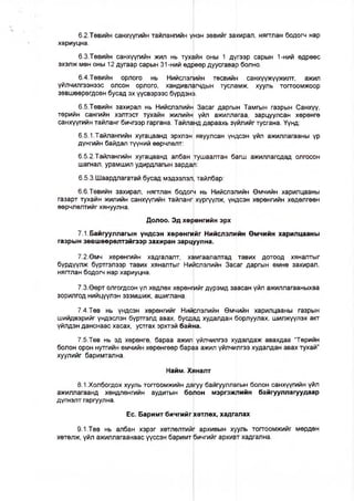 6.2-Төвийн санхүүгийн тайлангийн үнэн зөвийг захирал, нягтлан бодогч нар
хариуцна.
6.3.Төвийн санхүүгийн жил нь тухайн оны 1 дүгээр сарын 1-ний өдрөөс
эхэлж мөн оны 12 дугаар сарын 31-ний өдрөөр дуусгавар болно.
6.4.Төвийн орлого нь Нийслэлийн төсвийн санхүүжүүжилт, ажил
үйлчилгээнээс олсон орлого, хандивлагчдын тусламж, хууль тогтоомжоор
зөвшөөрөгдсөн бусад эх үүсвэрээс бүрдэнэ.
6.6.Төвийн захирал нь Нийслэлийн Засаг даргын Тамгын газрын Санхүү,
төрийн сангийн хэлтэст тухайн жилийн үйл ажиллагаа, зарцуулсан хөрөнгө
санхүүгийн тайланг бичгээр гаргана. Тайланд дараахь зүйлийг тусгана. Үүнд:
6.5.1.Тайлангийн хугацаанд эрхлэн явуулсан үндсэн үйл ажиллагааны үр
дүнгийн байдал түүний өөрчлөлт:
6.5.2.Тайлангийн хугацаанд албан тушаалтан багш ажиллагсдад олгосон
шагнал, урамшил удирдлагын зардал:
6.5.3.Шаардлагатай бусад мэдээлэл, тайлбар:
6.6.Төвийн захирал, нягтлан бодог|н нь Нийслэлийн Өмчийн харилцааны
газарт тухайн жилийн санхүүгийн тайланг хүргүүлж, үндсэн хөрөнгийн хөдөлгөөн
өөрчлөлтийг хянуулна.
Долоо. Эд хөрөнгийн эрх
7 1Байгууллагын үндсэн хөрөнгийг Нийслэлийн Өмчийн харилцааны
газрын зөвшөөрөлтэйгээр захиран зарцуулна.
7.2.Өмч хөрөнгийн хадгалалт, хамгаалалтад тавих дотоод хяналтыг
бүрдүүлж бүртгэлээр тавих хяналтыг Нийслэлийн Засаг даргын өмнө захирал,
нягтлан бодогч нар хариуцна.
7.3.Өөрт олгогдсон үл хөдлөх хөрөнгийг дүрэмд заасан үйл ажиллагааныхаа
зорилгод нийцүүлэн эзэмшиж, ашиглана.
7.4.Төв нь үндсэн хөрөнгийг Нийрлэлийн Өмчийн харилцааны газрын
шийдвэрийг үндэслэн бүртгэлд авах, бусдад худалдан борлуулах, шилжүүлэх акт
үйлдэн данснаас хасах, устгах эрхтэй байна.
7.5.Төв нь эд хөрөнгө, бараа ажил үйлчилгээ худалдаж авахдаа “Төрийн
болон орон нутгийн өмчийн хөрөнгөөр бараа ажил үйлчилгээ худалдан авах тухай”
хуулийг баримтална.
Найм. Хяналт
8.1.Холбогдох хууль тогтоомжийн дагуу байгууллагын болон санхүүгийн үйл
ажиллагаанд хөндлөнгийн аудитын болон мэргэжлийн байгууллагуудаар
дүгнэлт гаргуулна.
Ес. Баримт бичгийг хөтлөх, хадгалах
9.1.Төв нь албан хэрэг хөтлөлтийг архивын хууль тогтоомжийг мөрдөн
хөтөлж, үйл ажиллагаанаас үүссэн баримт бичгийг архивт хадгална.
 