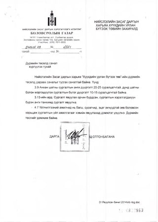 III НИЙСЛЭЛИЙН ЗАСАГ ДАРГЫН
ХАРЬЯА ХҮҮХДИЙН УРЛАН
БҮТЭЭХ ТӨВИЙН ЗАХИРАЛДНИЙСЛЭЛИЙН ЗАСАГ ДАРГЫ Н ХЭРЭГЖ ҮҮЛЭГЧ АГЕНТЛАГ
БОЛОВСРОЛЫН ГАЗАР
14191 Улаанбаатар хот, Сүхбаатар дүүрэг,
Энхтайваны өргөн чөлөө 10а, Багшийн хөгжлийн ордон,
Утас/Факс: (976) 7011-3033
2-3 № АЬг!
танаи -ны № -т
Дүрмийн төсөлд санал
хүргүүлэх тухай
Нийслэлийн Засаг даргын харьяа “Х^үхдийн урлан бүтээх төв"-ийн дүрмийн
төсөлд дараах саналыг тусгах саналтай баина. Үүнд:
3.9 Анхан шатны сургалтын анги дүүргэлт 20-25 суралцагчтай, дунд шатны
болон мэргэшүүлэх сургалтын бүлэг дүүргэ|тг 10-15 суралцагчтай байна.
3.13-ийн ард: Сургалт явуулах орчин бүрдсэн, сургалтын хэрэглэгдэхүүн
бүрэн анги танхимд сургалт явуулна.
' 4.7 Үйлчилгээний ажилчид нь багш, сурагчид, эцэг эхчүүдтэй зөв боловсон
харьцаж сургалтын үйл ажиллагааг хэвийн явуулахад дэмжлэг үзүүлнэ. Дүрмийн
төслийг дэмжиж байна.
ДАРГА Ц.ОТГОНБАГАНА
ОЛЯвуулсан бичиг 2014А5 пЬд.йос
И 0833863
 