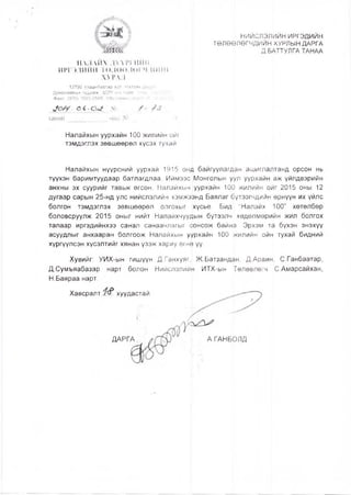 НИЙСЛЭЛИЙН ИРГЭДИЙН
ТӨЛӨӨЛӨГЧДИЙН ХУРЛЫН ДАРГА
Д.БАТТУЛГА ТАНАА
НАЛАЙХ ДҮУРГИЙН
ИРГЭДИЙН ТӨЛӨӨЛӨI ч,шйн
ХУРАЛ
12790 Улаанбаатар хот, Налайх дүурэг,
Даваажавын гудамж, ЗДТГ-ын байр, Утас. 7023-223:
Факс: (976) 7023-2545, П«р://л/лллг.паIаIк!ч •(»{-. уо р » < й
таиаи
Налайхын уурхайн 100 жилийн ойг
тэмдэглэх зөвшөөрөл хүсэх тухай
Налайхын нүүрсний уурхай 1915 онд байгуулагдан ашиглалтанд орсон нь
түүхэн баримтуудаар батлагдлаа. Иймээс Монголын уул уурхайн аж үйлдвэрийн
анхны эх суурийг тавьж өгсөн, Налайхын уурхайн 100 жилийн ойг 2015 оны 12
дугаар сарын 25-нд улс нийслэлийн хэмжээнд Баялаг бүтээгчдийн өрнүүн их үйлс
болгон тэмдэглэх зөвшөөрөл олгохыг хүсье. Бид "Налайх 100” хөтөлбөр
боловсруулж 2015 оныг нийт Налайхчуудын бүтээлч хөдөлмөрийн жил болгох
талаар иргэдийнхээ санал санаачлагыг сонсож байна. Эрхэм та бүхэн энэхүү
асуудлыг анхааран болгоож Налайхын уурхайн 100 жилийн ойн тухай бидний
хүргүүлсэн хүсэлтийг хянан үзэж хариу өгнө үү.
Хувийг: УИХ-ын гишүүн Д.Ганхуяг, Ж.Батзандан, Д.Арвин, С.Ганбаатар,
Д,Сумъяабазар нарт болон Нийслэлийн ИТХ-ын Төлөөлөгч С.Амарсайхан,
Н.Баяраа нарт.
Хавсралт хуудастай.
ДАРГА А.ГАНБОЛД
 