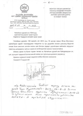 Ө —
МОНГОЛ УЛСЫН ш инж лэх
УХААНЫ АКАДЕМИ ТҮҮХИЙН
ХҮРЭЭЛЭНГИЙН ЭРДЗМТЭН
НАРИЙН БИЧГИЙН ДАРГА
Н.ГАНБАТ ТАНАА
танай -ны № -т
Налайхын уурхай анх 1915 онд
ашиглалтанд орсон тухай түүхэн
баримтыг тодруулж өгөхийг хүсэх тухай
Налайхын уурхайн 100 жилийн ойг 2015 оны 12 дугаар сарын 25-нд Монголын
уурхайчдын өдрийг тохиолдуулан тэмдэглэх нь тус дүүргийн хөгжил дэвшилд бодитой
алхам болж ажилчин ангийн анхны цөм болсон алдарт уурхайчдын нийгмийн асуудпыг
эерэгээр шийдвэрлэх туйлын чухал ач холбогдолтой хэмээн төсөөлж байна.
Иймээс эрхэм та бүхэн түүхэн талаас нь Налайхын уурхай анх байгуулагдсан он,
цаг, хугацааг тодорхой болгож манай ажилд гүн туслалцаа дэмжлэг үзүүлнэ үү.
Архивын ерөнхий газарт явуулсан албан бй^гийн хавсаргав.
ХавсралтЛ .хуудастай.
ЛЦ 9/9 4/У^ч Ь
- С' << со т ш
& ^ ^ о Г' —>'/
1126100266
 