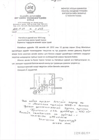 ж . 4
Й Э М а Ц I
ж ? ж
НАЛАЙХДҮҮГГИЙН
ярг:>дийн төлөөлөгчдийн
ХУРАЛ
12790 Улаанбазтар хот, Налайх дүурзг,
Даеаажааым гудямж, ЗДТГ-ын байр, Утас: 7023-2231,
Факс: (976) 7023-2545, НИр://ллдлп/.па1а1к11-й'п.иЬ.доу.тп
^0/5. / /. <2? № А
танаи
МОНГОЛ УЛСЫН ш и нж л эх
УХААНЫ АКАДЕМИ ТҮҮХИЙН
ХҮРЭЭЛЭНГИЙН ЗАХИРАЛ
С.ЧУЛУУН ТАНАА
-ны № -т
Налайхын уурхай анх 1915 онд
ашиглалтанд орсон тухай түүхэн
баримтыг тодруулж өгөхийг хүсэх тухай
Налайхын уурхайн 100 жилийн ойг 2015 оны 12 дугаар сарын 25-нд Монголын
уурхайчдын өдрийг тохиолдуулан тэмдэглэх нь тус дүүргийн хөгжил дэвшипд бодитой
алхам болж ажилчин ангийн анхны цөм болсон алдарт уурхайчдын нийгмийн асуудлыг
эерэгээр шийдвэрлэх туйлын чухал ач холбогдолтой хэмээн төсөөлж байна.
Иймээс эрхэм та бүхэн түүхэн талаас нь Налайхын уурхай анх байгуулагдсан он,
цаг, хугацааг тодорхой болгож манай ажилд гүн туслалцаа дэмжлэг үзүүлнэ үү.
Архивын ерөнхий газарт явуулсан албан бйчгийн хавсаргав.
ХавсралтХхуудастай.
- и щ о « г о л в ) ) - Ш У В - - 0
■—71 *Ур>-О Ь>Н
- Ч р о - г о к * * л (З А . эуо ... ю о о шУ ^ ^ 1У/ 4
2> о «9 <5>«/го
с ^ г о с о л *Ьар> и лг)
 
