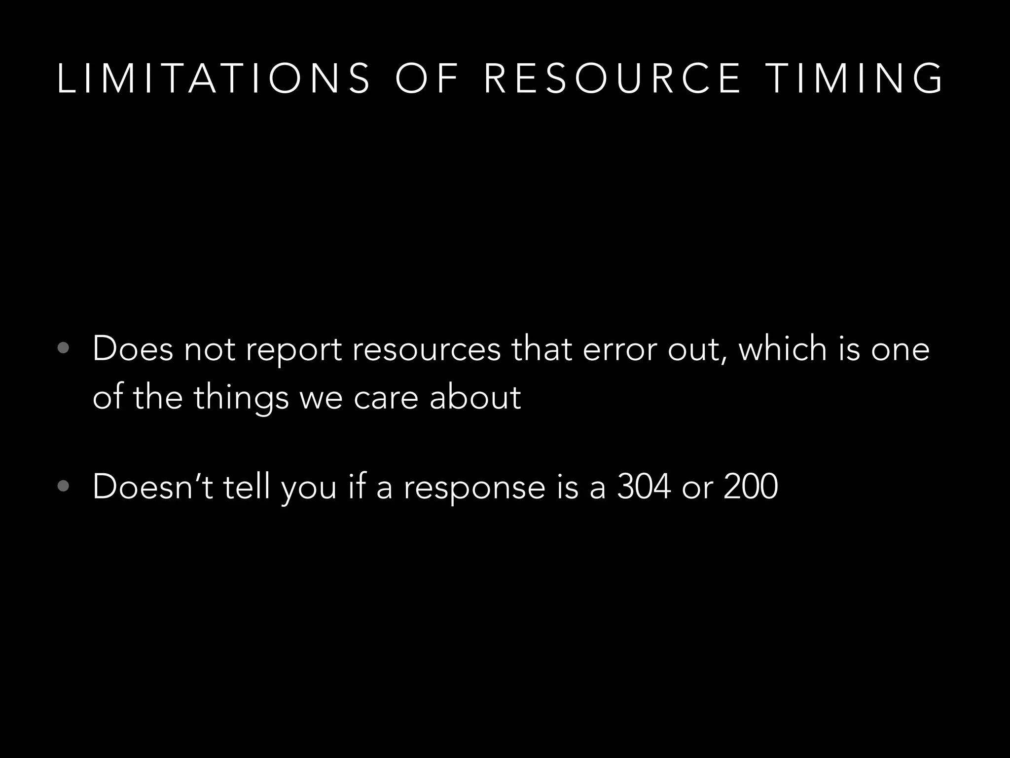 L I M I TAT I O N S O F R E S O U R C E T I M I N G
• Does not report resources that error out, which is one
of the things we care about
• Doesn’t tell you if a response is a 304 or 200
 