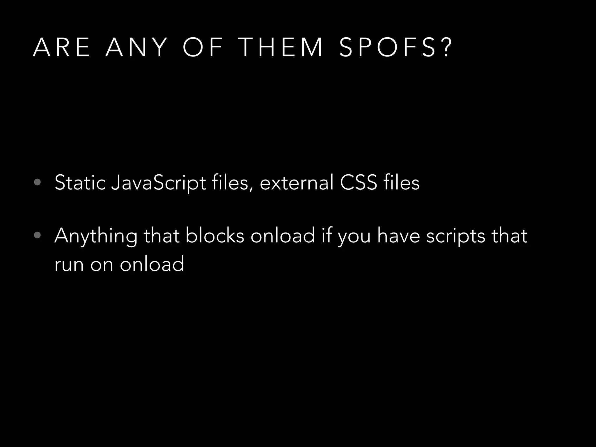 A R E A N Y O F T H E M S P O F S ?
• Static JavaScript files, external CSS files
• Anything that blocks onload if you have scripts that
run on onload
 