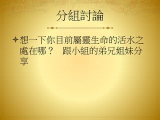 分組討論
想一下你目前屬靈生命的活水之
處在哪？ 跟小組的弟兄姐妹分
享
 