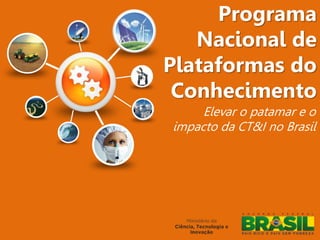 Programa
Nacional de
Plataformas do
Conhecimento
Elevar o patamar e o
impacto da CT&I no Brasil
 