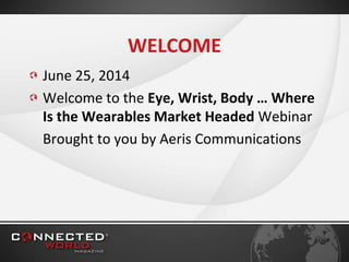 WELCOME
June 25, 2014
Welcome to the Eye, Wrist, Body … Where
Is the Wearables Market Headed Webinar
Brought to you by Aeris Communications
 