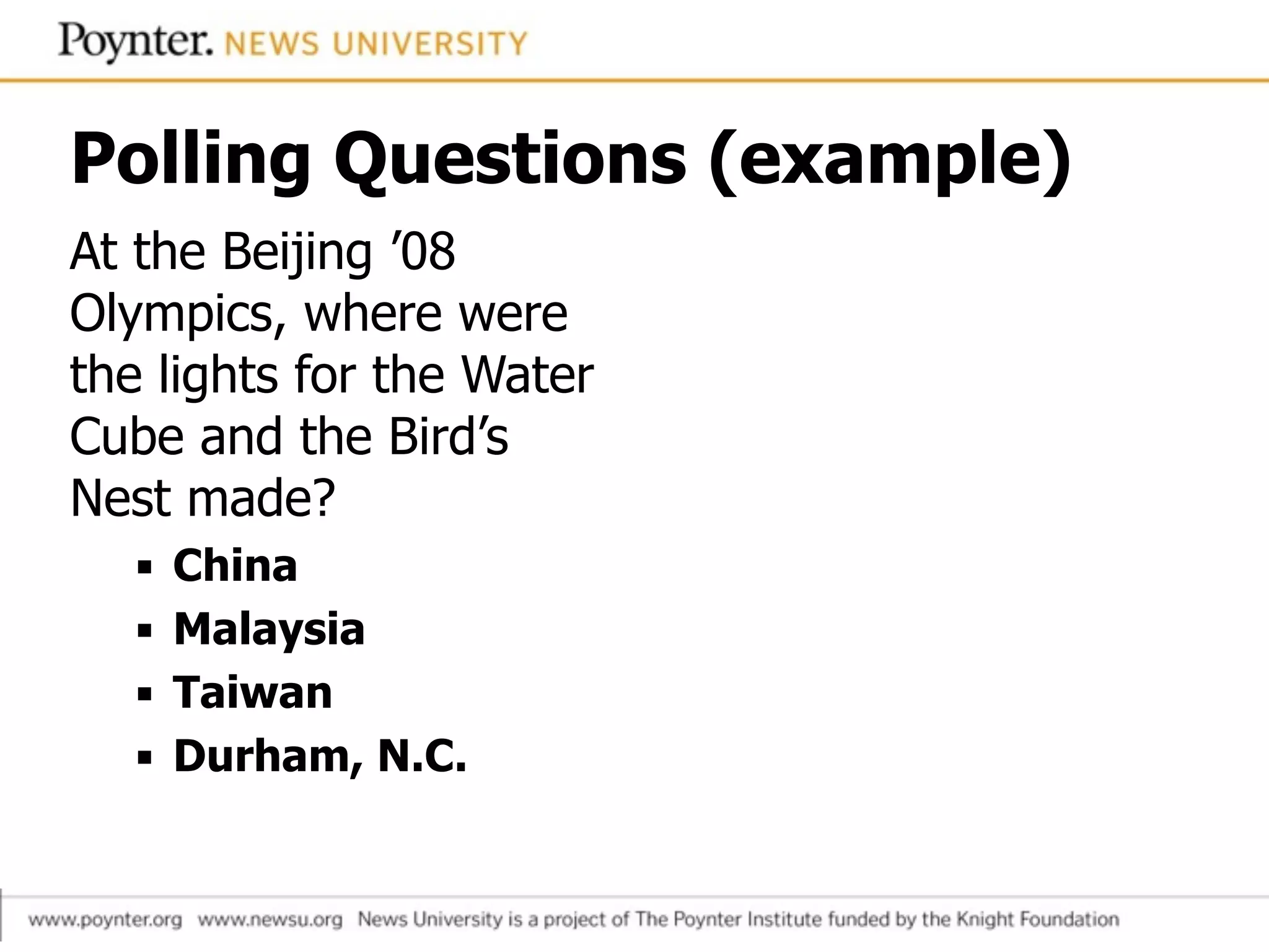 Polling Questions (example)
At the Beijing ’08
Olympics, where were
the lights for the Water
Cube and the Bird’s
Nest made?
▪ China
▪ Malaysia
▪ Taiwan
▪ Durham, N.C.
 