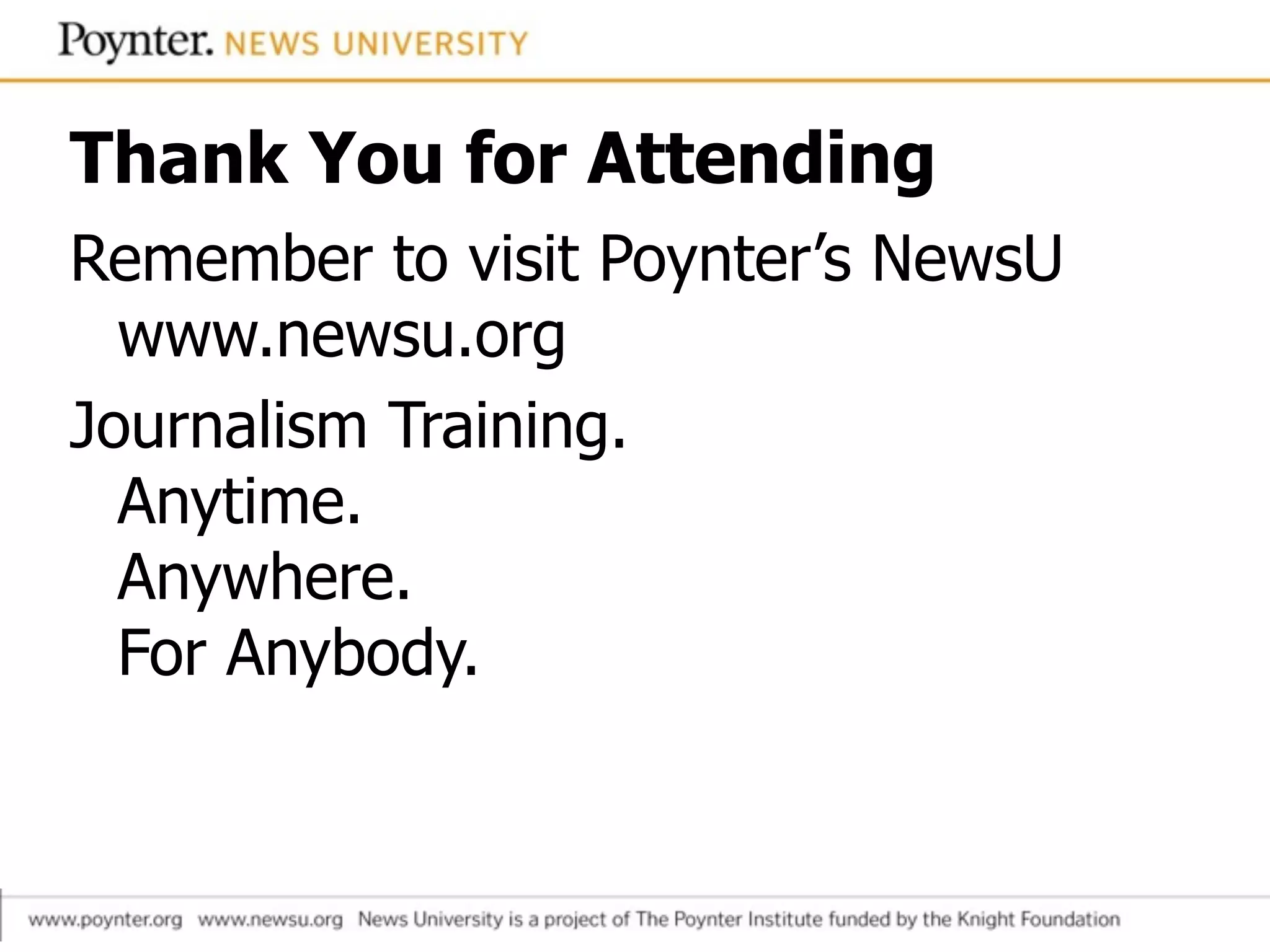 Thank You for Attending
Remember to visit Poynter’s NewsU 
www.newsu.org
Journalism Training. 
Anytime. 
Anywhere.  
For Anybody.
 
