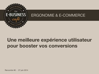 Rencontre #8 - 27 juin 2014
ERGONOMIE & E-COMMERCE
Une meilleure expérience utilisateur
pour booster vos conversions
 