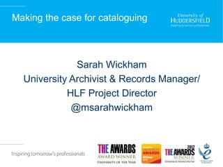 Making the case for cataloguing
Sarah Wickham
University Archivist & Records Manager/
HLF Project Director
@msarahwickham
 