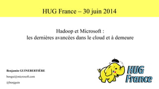 HUG France – 30 juin 2014
Hadoop et Microsoft :
les dernières avancées dans le cloud et à demeure
Benjamin GUINEBERTIÈRE
bengui@microsoft.com
@benjguin
 