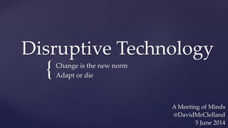 {
Disruptive Technology
Change is the new norm
Adapt or die
A Meeting of Minds
@DavidMcClelland
5 June 2014
 