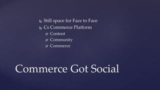  Still space for Face to Face
 Cs Commerce Platform
 Content
 Community
 Commerce
Commerce Got Social
 