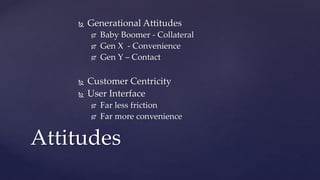  Generational Attitudes
 Baby Boomer - Collateral
 Gen X - Convenience
 Gen Y – Contact
 Customer Centricity
 User I...