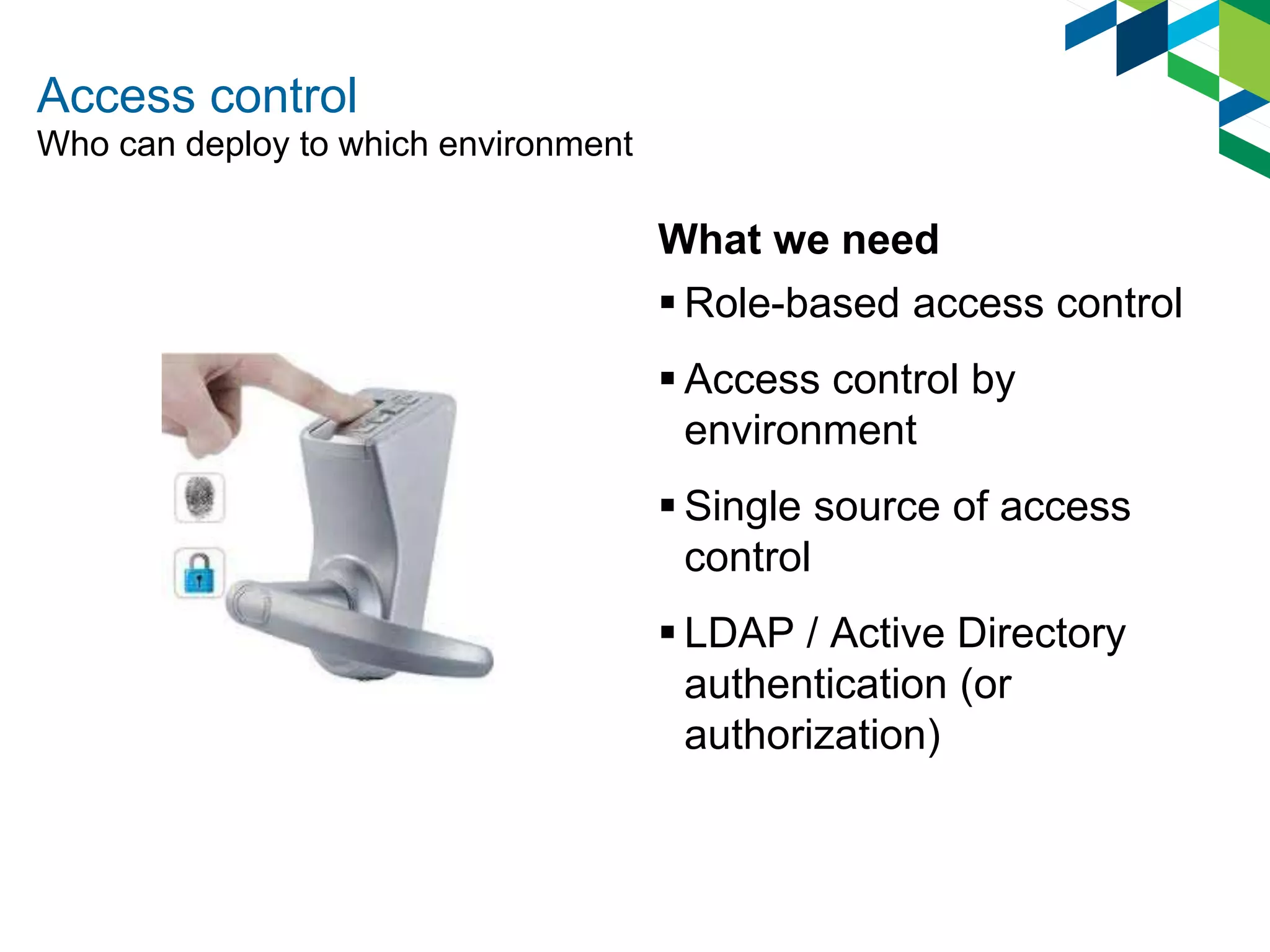 Access control
What we need
 Role-based access control
 Access control by
environment
 Single source of access
control
 LDAP / Active Directory
authentication (or
authorization)
Who can deploy to which environment
 
