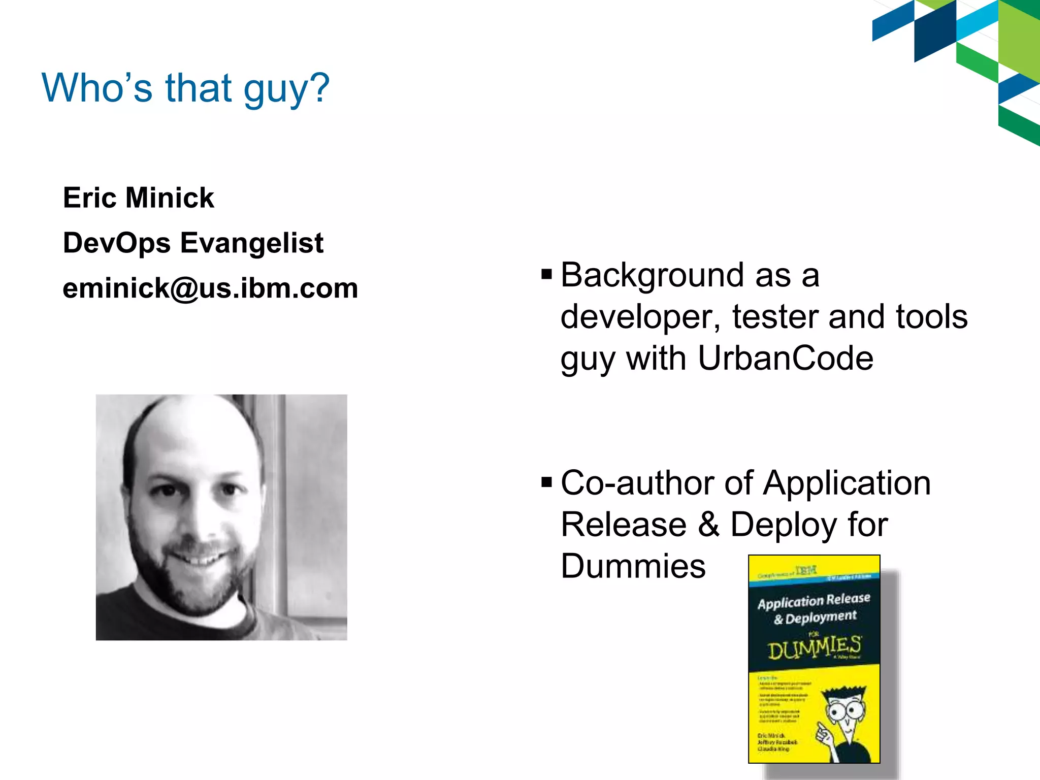 Who’s that guy?
Eric Minick
DevOps Evangelist
eminick@us.ibm.com  Background as a
developer, tester and tools
guy with UrbanCode
 Co-author of Application
Release & Deploy for
Dummies
 