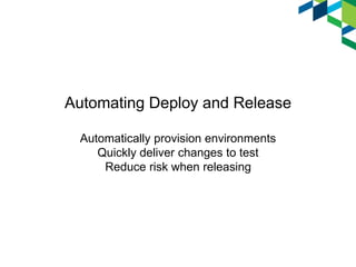 Automating Deploy and Release
Automatically provision environments
Quickly deliver changes to test
Reduce risk when releasing
 