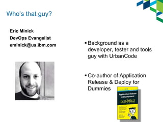 Who’s that guy?
Eric Minick
DevOps Evangelist
eminick@us.ibm.com  Background as a
developer, tester and tools
guy with UrbanCode
 Co-author of Application
Release & Deploy for
Dummies
 