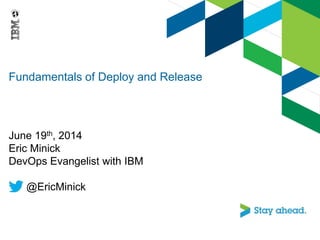 Fundamentals of Deploy and Release
June 19th, 2014
Eric Minick
DevOps Evangelist with IBM
@EricMinick
 