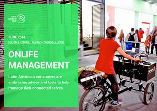 Latin American consumers are
embracing advice and tools to help
manage their connected selves.
SOUTH & CENTRAL AMERICA TREND BULLETIN
June 2014
ONLIFE
MANAGEMENT
 