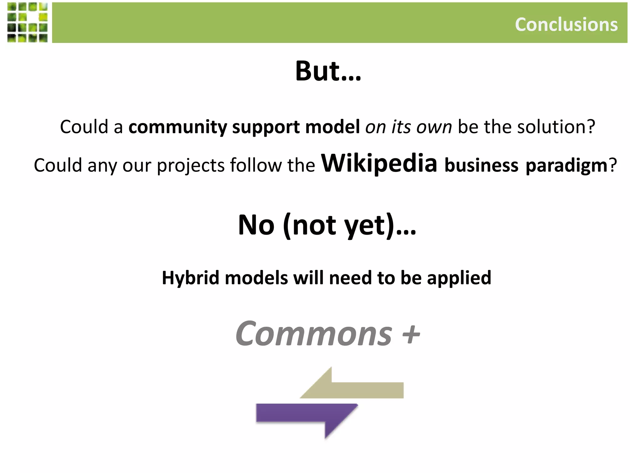Could a community support model on its own be the solution?
Could any our projects follow the Wikipedia business paradigm?
Conclusions
But…
Hybrid models will need to be applied
Commons +
No (not yet)…
 