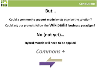Could a community support model on its own be the solution?
Could any our projects follow the Wikipedia business paradigm?
Conclusions
But…
Hybrid models will need to be applied
Commons +
No (not yet)…
 