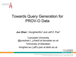 Towards Query Generation for
PROV-O Data
Jun Zhao1, HongHanWu2 and Jeff Z. Pan2
1Lancaster University
@junszhao | j.zhao5 at lancaster.ac.uk
2University of Aberdeen
honghan.wu | jeff.z.pan at abdn.ac.uk
 