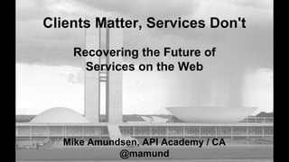 Clients Matter, Services Don't
Mike Amundsen, API Academy / CA
@mamund
Recovering the Future of
Services on the Web
 