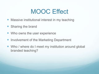 MOOC Effect
 Massive institutional interest in my teaching
 Sharing the brand
 Who owns the user experience
 Involvement of the Marketing Department
 Who / where do I meet my institution around global
branded teaching?
 