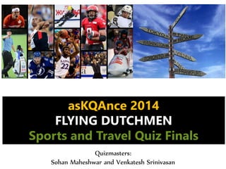 Quizmasters:
Sohan Maheshwar and Venkatesh Srinivasan
asKQAnce 2014
FLYING DUTCHMEN
Sports and Travel Quiz Finals
 