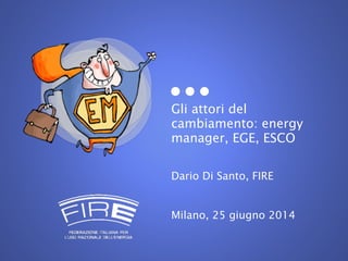 Gli attori del
cambiamento: energy
manager, EGE, ESCO
Dario Di Santo, FIRE
Milano, 25 giugno 2014
 