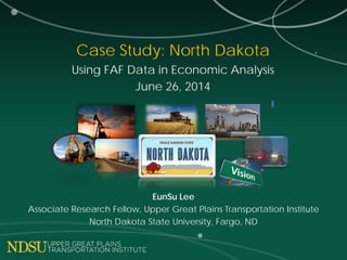Case Study: North Dakota
Using FAF Data in Economic Analysis
June 26, 2014
EunSu Lee
Associate Research Fellow, Upper Great Plains Transportation Institute
North Dakota State University, Fargo, ND
 