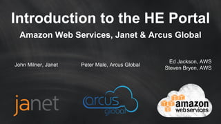 Introduction to the HE Portal
Amazon Web Services, Janet & Arcus Global
Ed Jackson, AWS
Steven Bryen, AWS
Peter Male, Arcus GlobalJohn Milner, Janet
 