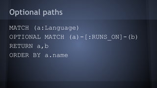 Optional paths
MATCH (a:Language)
OPTIONAL MATCH (a)-[:RUNS_ON]-(b)
RETURN a,b
ORDER BY a.name
 