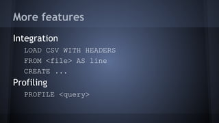 More features
Integration
LOAD CSV WITH HEADERS
FROM <file> AS line
CREATE ...
Profiling
PROFILE <query>
 