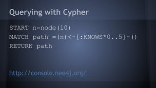 Querying with Cypher
START n=node(10)
MATCH path =(n)<-[:KNOWS*0..5]-()
RETURN path
http://console.neo4j.org/
 