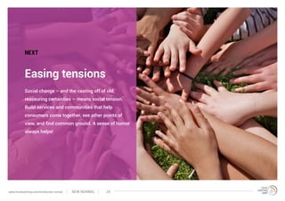 Social change – and the casting off of old,
reassuring certainties – means social tension.
Build services and communities that help
consumers come together, see other points of
view, and find common ground. A sense of humor
always helps!
Easing tensions
NEXT
NEW NORMALwww.trendwatching.com/trends/new-normal 24
 