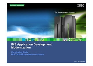 © 2014 IBM Corporation
The future runs on System z
IMS Application Development
Modernization
Christopher Holtz
IMS Tools Modernization Architect
 