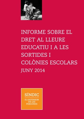 INFORME SOBRE EL
DRET AL LLEURE
EDUCATIU I A LES
SORTIDES I
COLÒNIES ESCOLARS
JUNY 2014
 