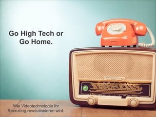 !
!
Go High Tech or
Go Home.
!
!
!
!
!
!
!
Wie Videotechnologie Ihr
Recruiting revolutionieren wird.
 